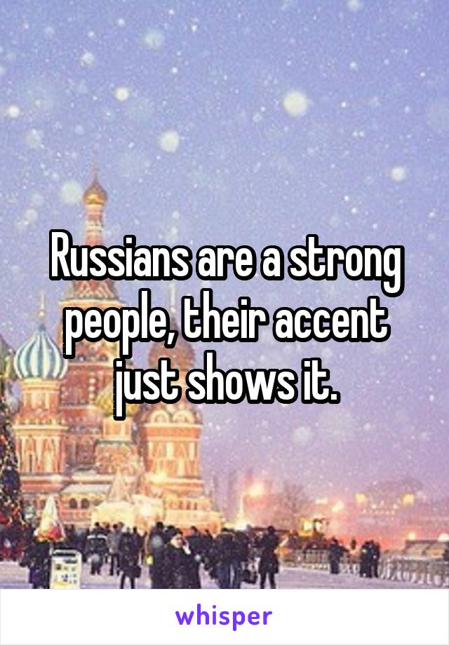 Russians are a strong people, their accent just shows it.