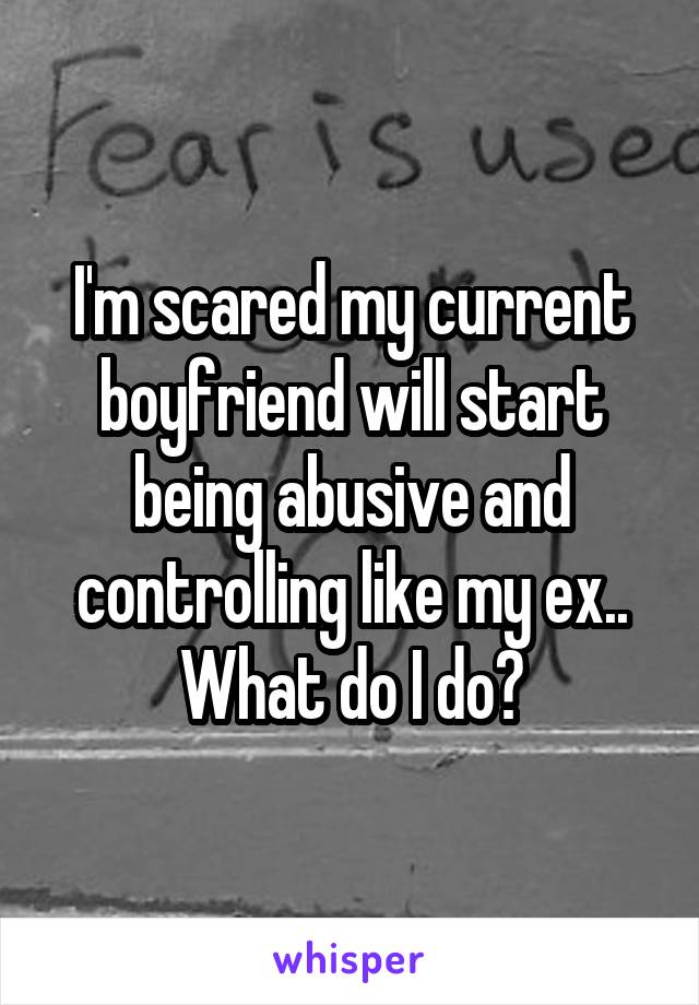 I'm scared my current boyfriend will start being abusive and controlling like my ex.. What do I do?