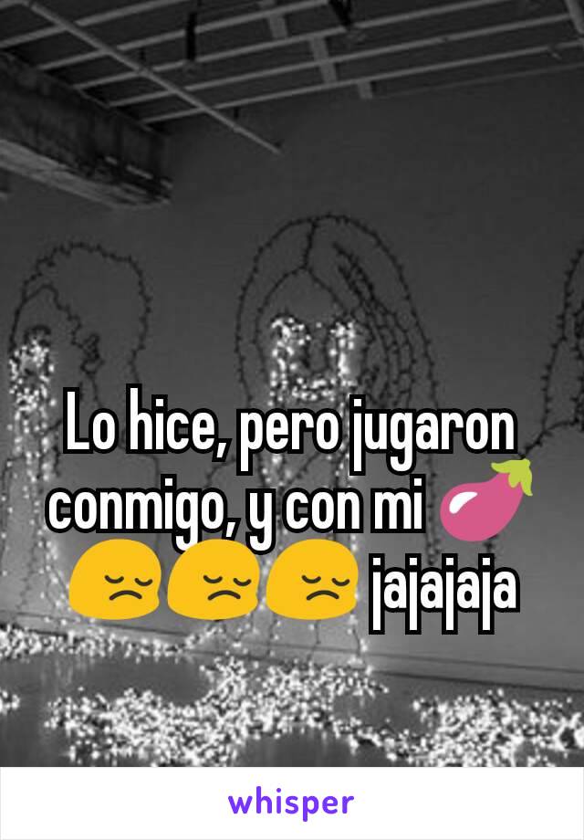 Lo hice, pero jugaron conmigo, y con mi 🍆😔😔😔 jajajaja