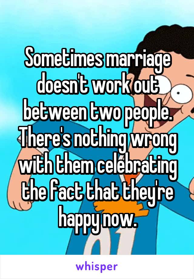 Sometimes marriage doesn't work out between two people. There's nothing wrong with them celebrating the fact that they're happy now.