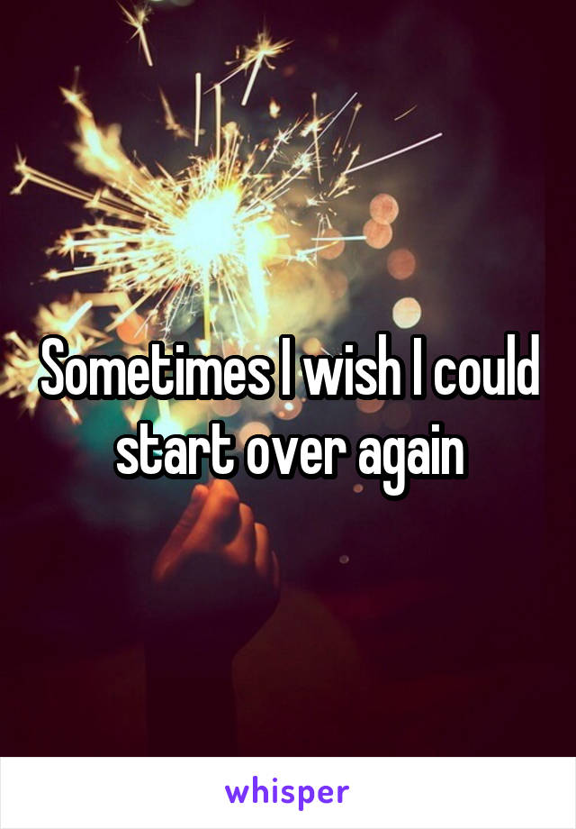 Sometimes I wish I could start over again