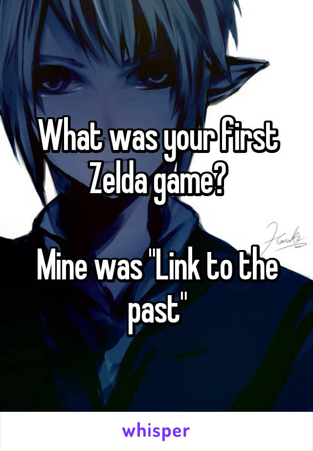 What was your first Zelda game?

Mine was "Link to the past"