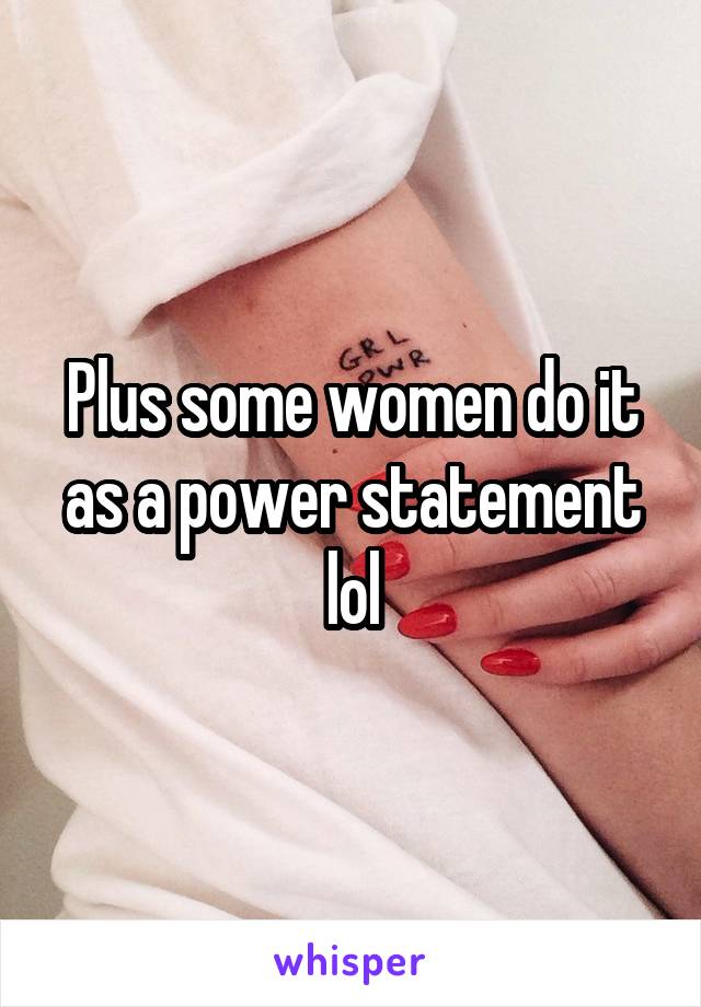 Plus some women do it as a power statement lol