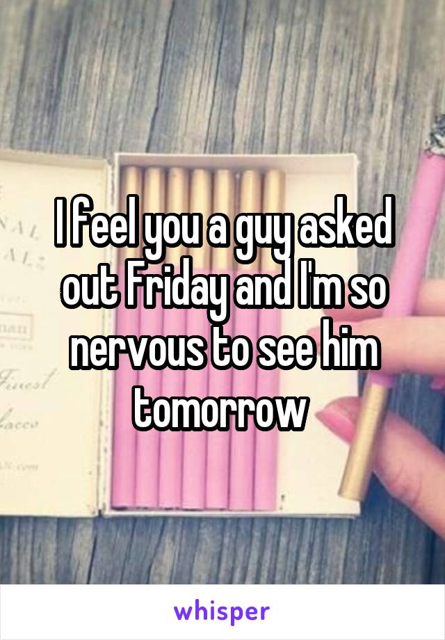 I feel you a guy asked out Friday and I'm so nervous to see him tomorrow 