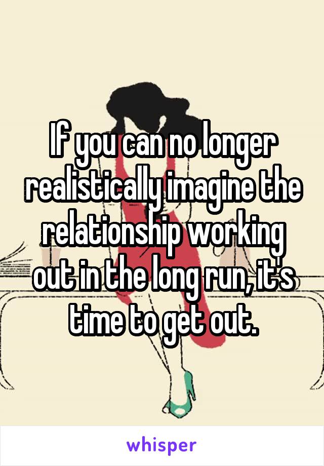 If you can no longer realistically imagine the relationship working out in the long run, it's time to get out.