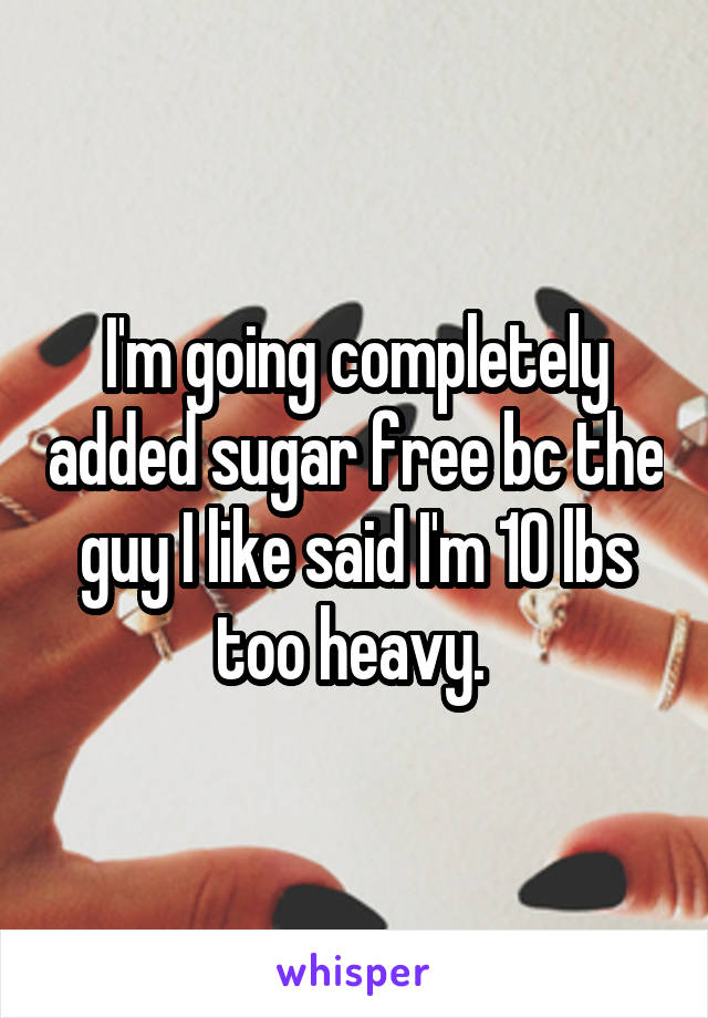 I'm going completely added sugar free bc the guy I like said I'm 10 lbs too heavy. 