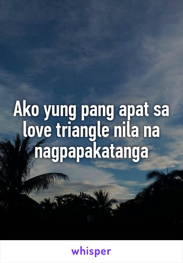 Ako yung pang apat sa love triangle nila na nagpapakatanga