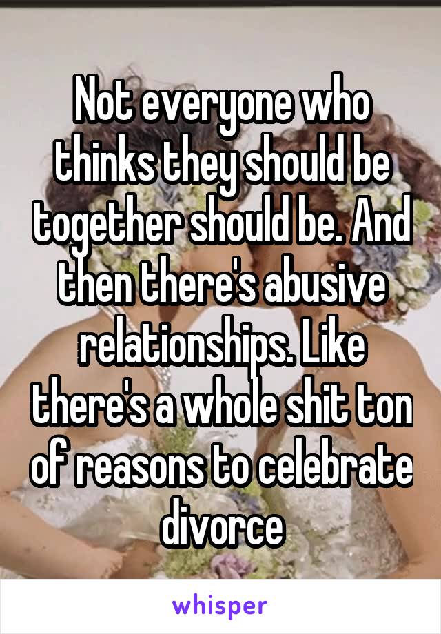 Not everyone who thinks they should be together should be. And then there's abusive relationships. Like there's a whole shit ton of reasons to celebrate divorce