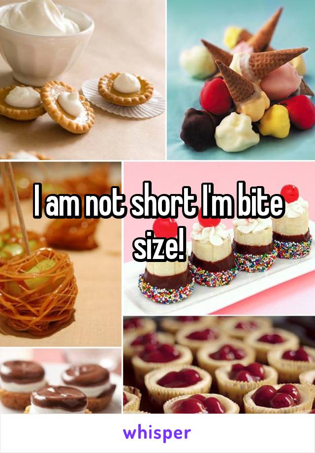 I am not short I'm bite size!