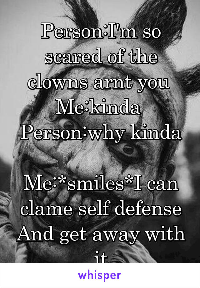 Person:I'm so scared of the clowns arnt you 
Me:kinda 
Person:why kinda 
Me:*smiles*I can clame self defense And get away with it