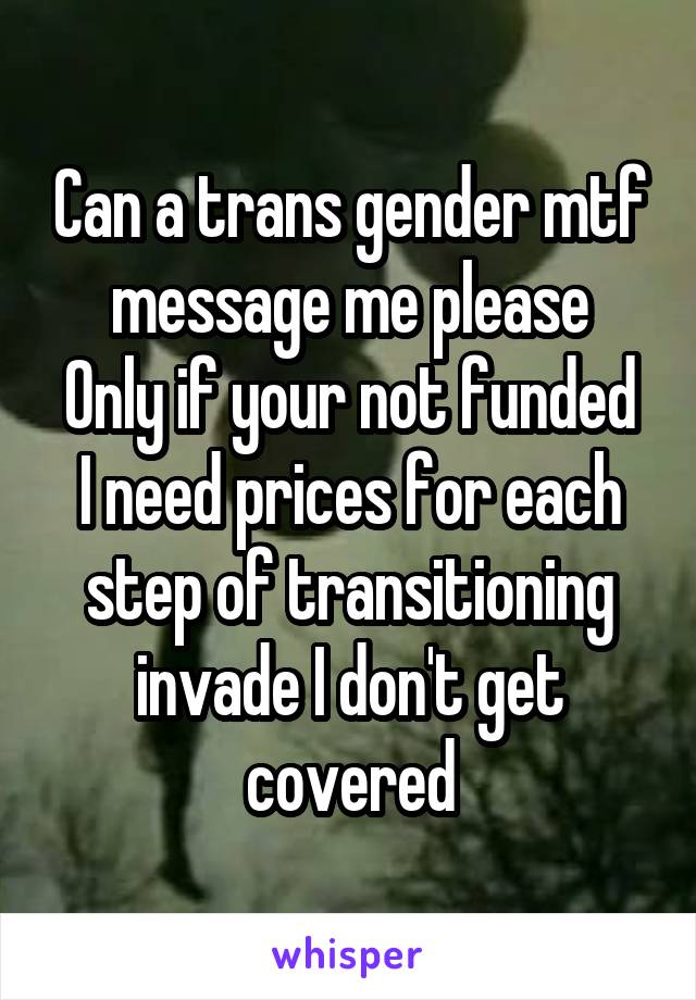 Can a trans gender mtf message me please
Only if your not funded I need prices for each step of transitioning invade I don't get covered