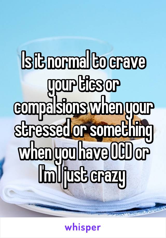 Is it normal to crave your tics or compalsions when your stressed or something when you have OCD or I'm I just crazy 