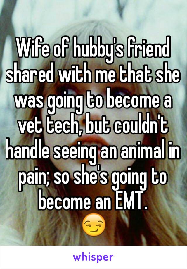 Wife of hubby's friend shared with me that she was going to become a vet tech, but couldn't handle seeing an animal in pain; so she's going to become an EMT. 
😏