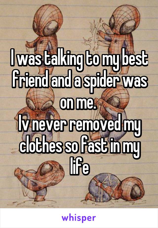 I was talking to my best friend and a spider was on me. 
Iv never removed my clothes so fast in my life