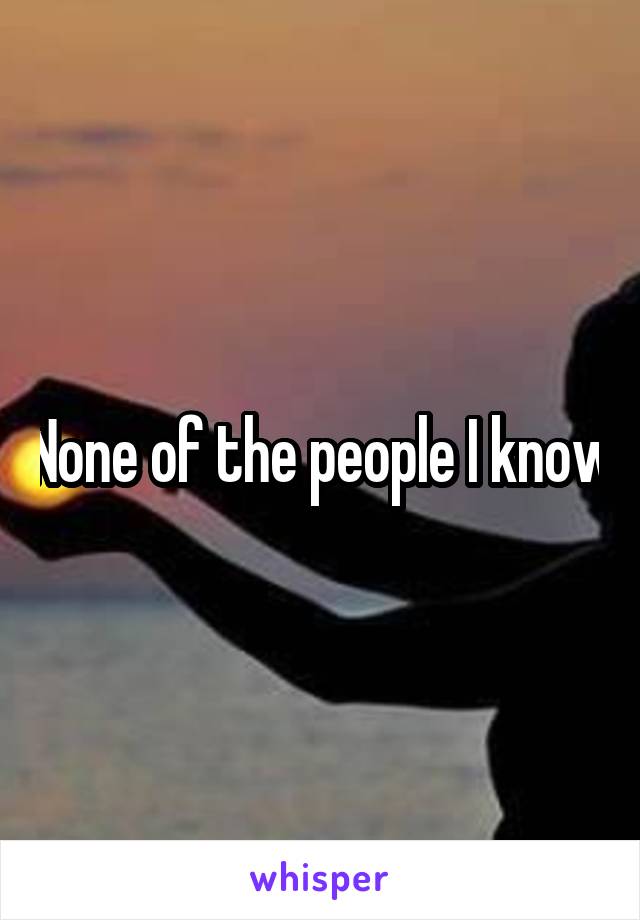 None of the people I know