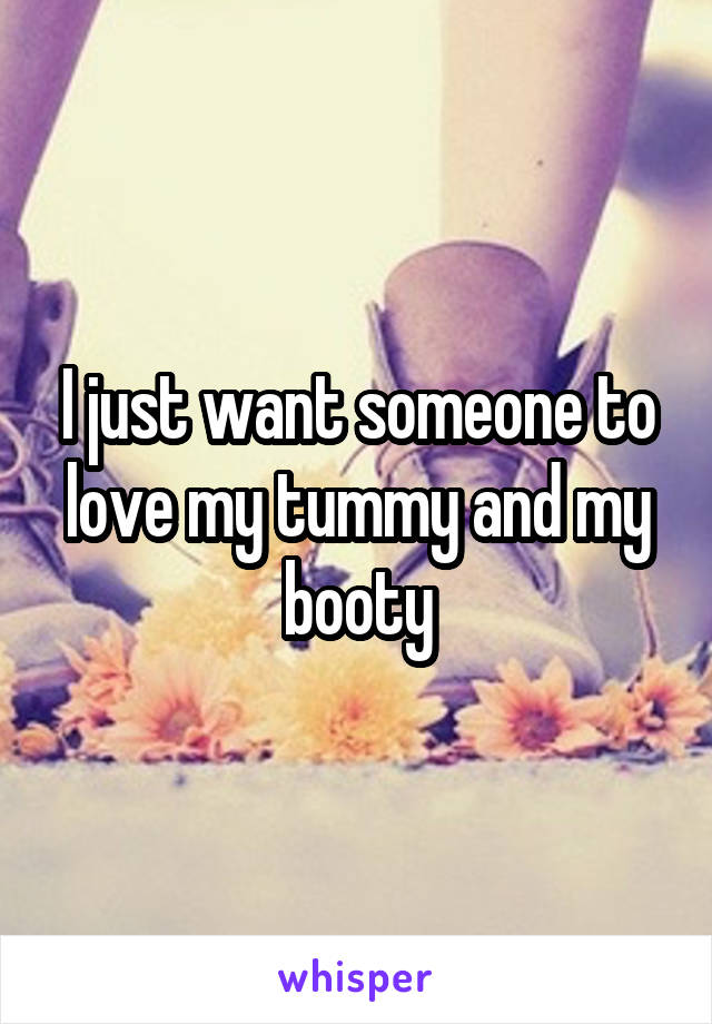 I just want someone to love my tummy and my booty