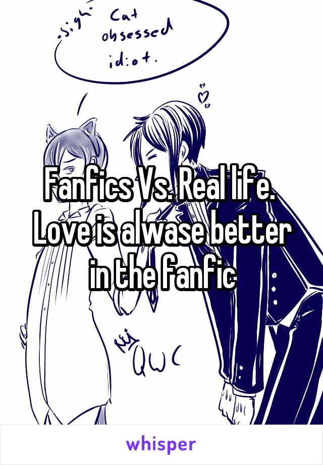 Fanfics Vs. Real life. 
Love is alwase better in the fanfic