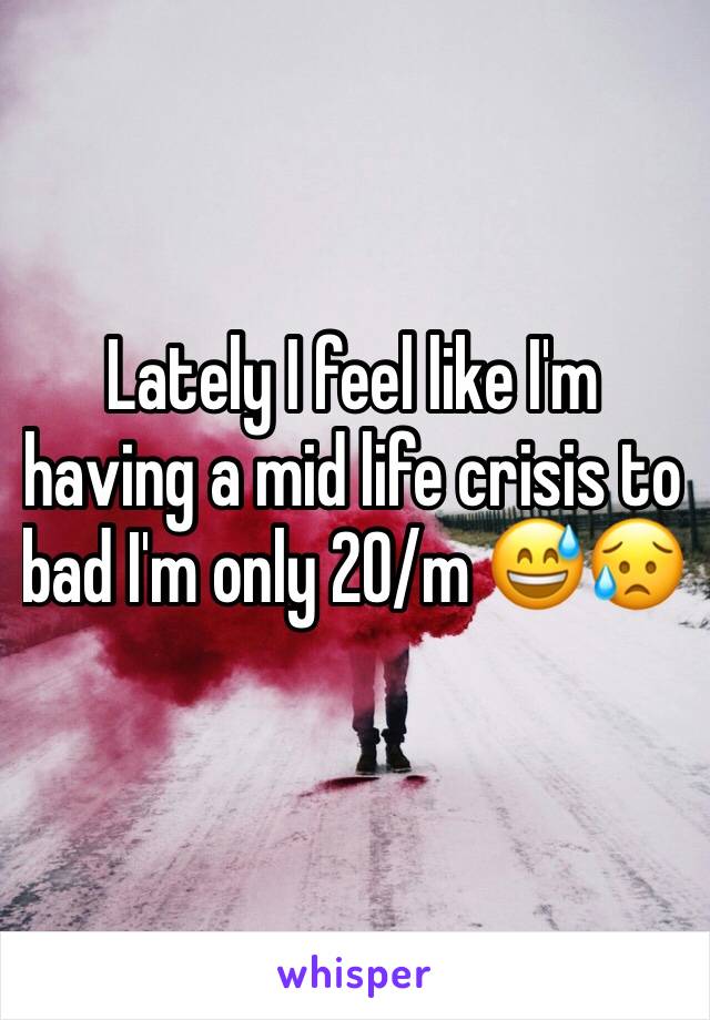 Lately I feel like I'm having a mid life crisis to bad I'm only 20/m 😅😥