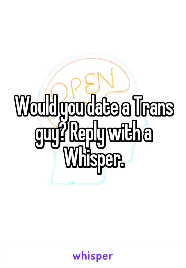 Would you date a Trans guy? Reply with a Whisper.