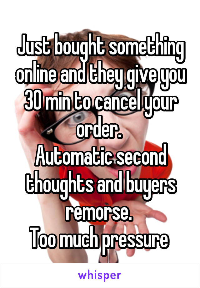 Just bought something online and they give you 30 min to cancel your order. 
Automatic second thoughts and buyers remorse. 
Too much pressure 