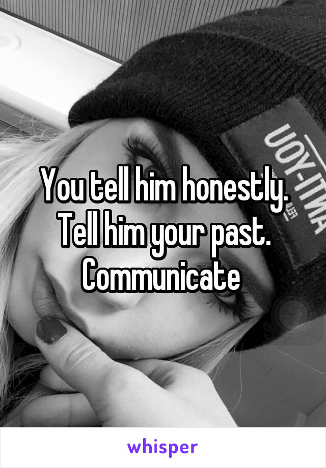 You tell him honestly. Tell him your past. Communicate 