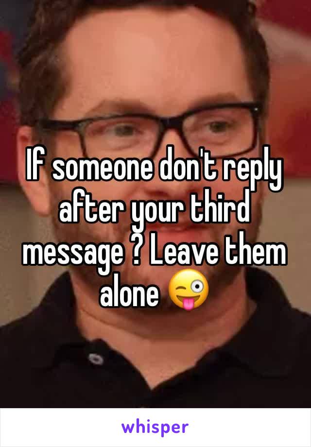 If someone don't reply after your third message ? Leave them alone 😜