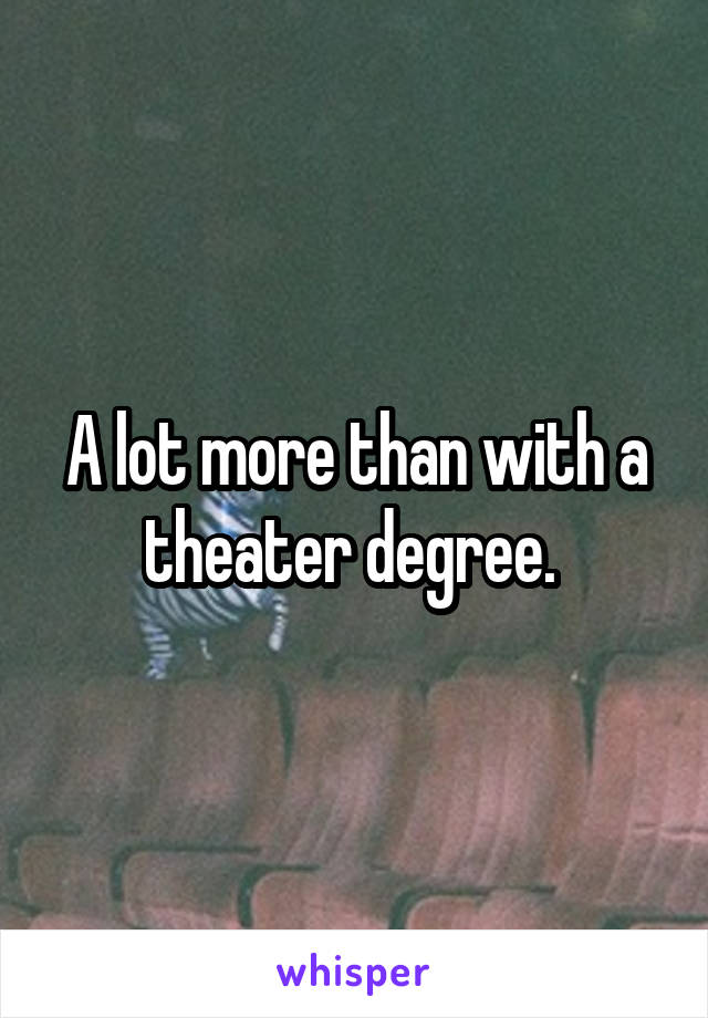 A lot more than with a theater degree. 