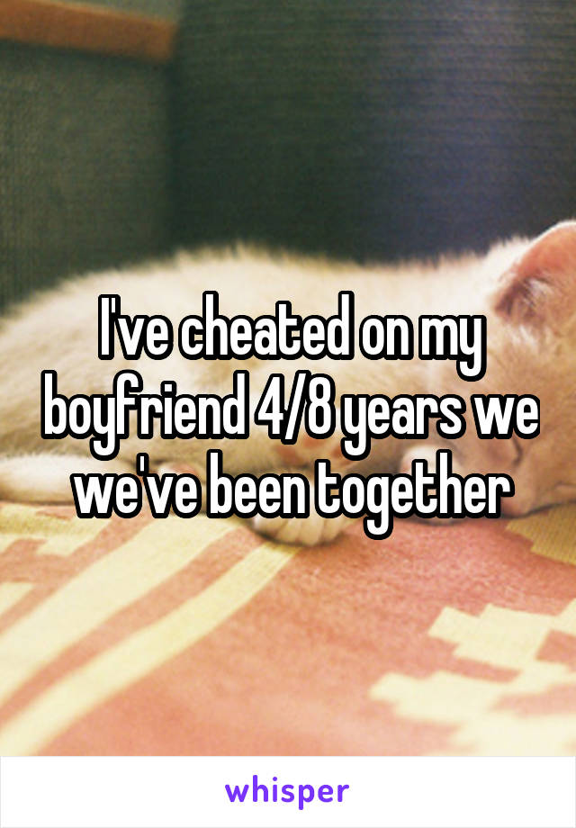 I've cheated on my boyfriend 4/8 years we we've been together