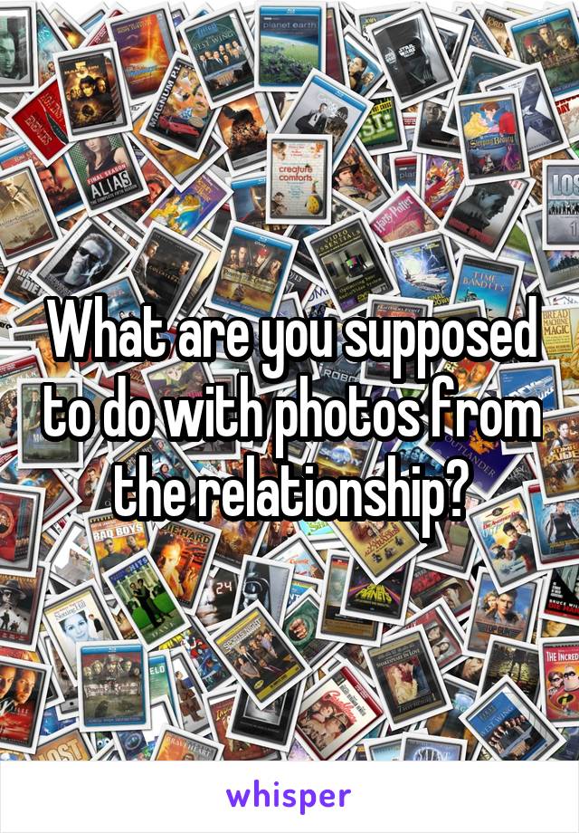 What are you supposed to do with photos from the relationship?