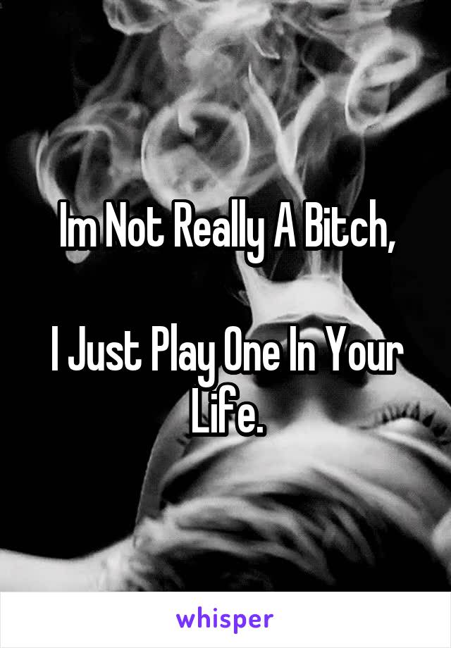 Im Not Really A Bitch,

I Just Play One In Your Life.