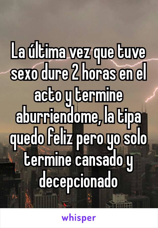 La última vez que tuve sexo dure 2 horas en el acto y termine aburriendome, la tipa quedo feliz pero yo solo termine cansado y decepcionado