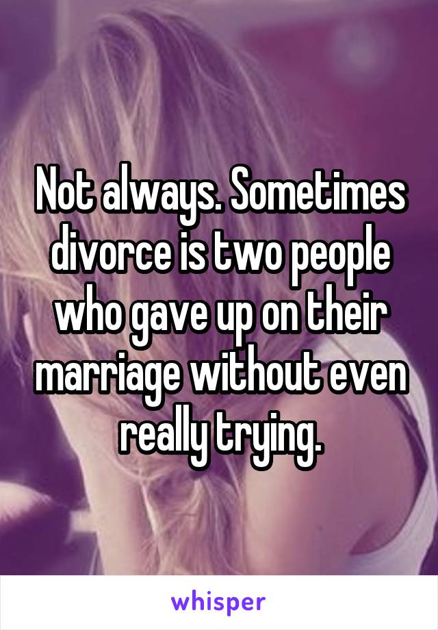 Not always. Sometimes divorce is two people who gave up on their marriage without even really trying.