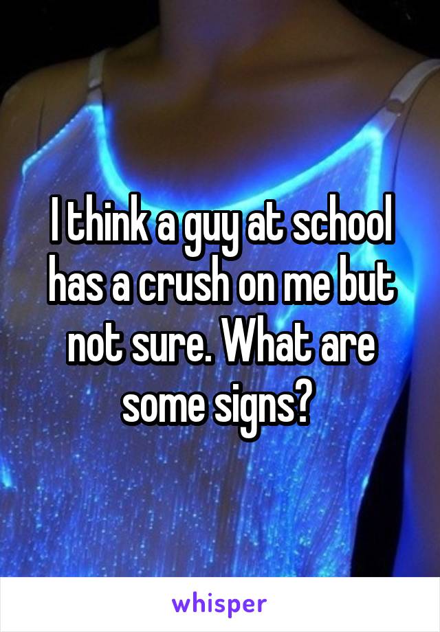 I think a guy at school has a crush on me but not sure. What are some signs? 