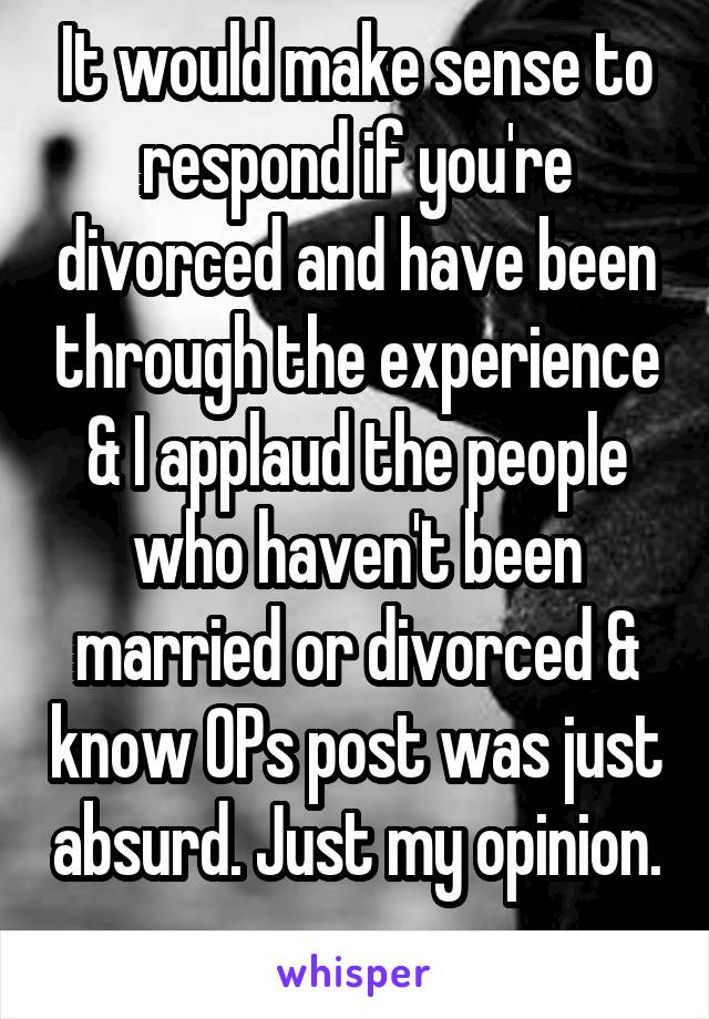 It would make sense to respond if you're divorced and have been through the experience & I applaud the people who haven't been married or divorced & know OPs post was just absurd. Just my opinion. 