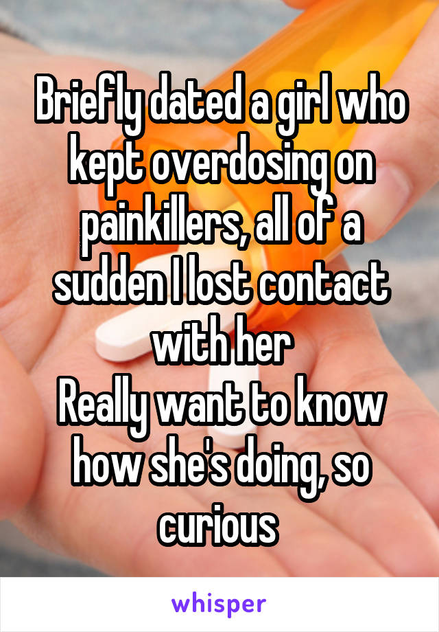 Briefly dated a girl who kept overdosing on painkillers, all of a sudden I lost contact with her
Really want to know how she's doing, so curious 