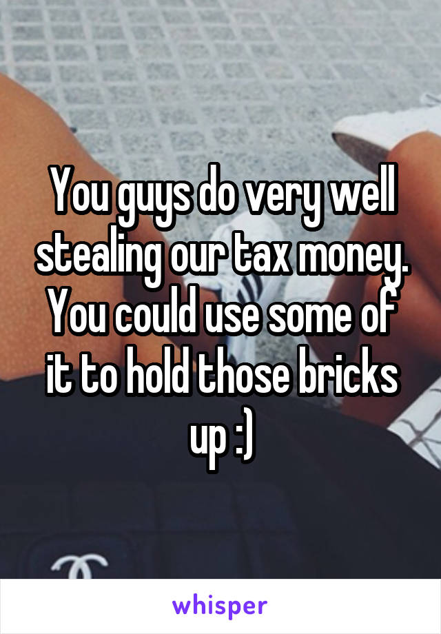 You guys do very well stealing our tax money. You could use some of it to hold those bricks up :)