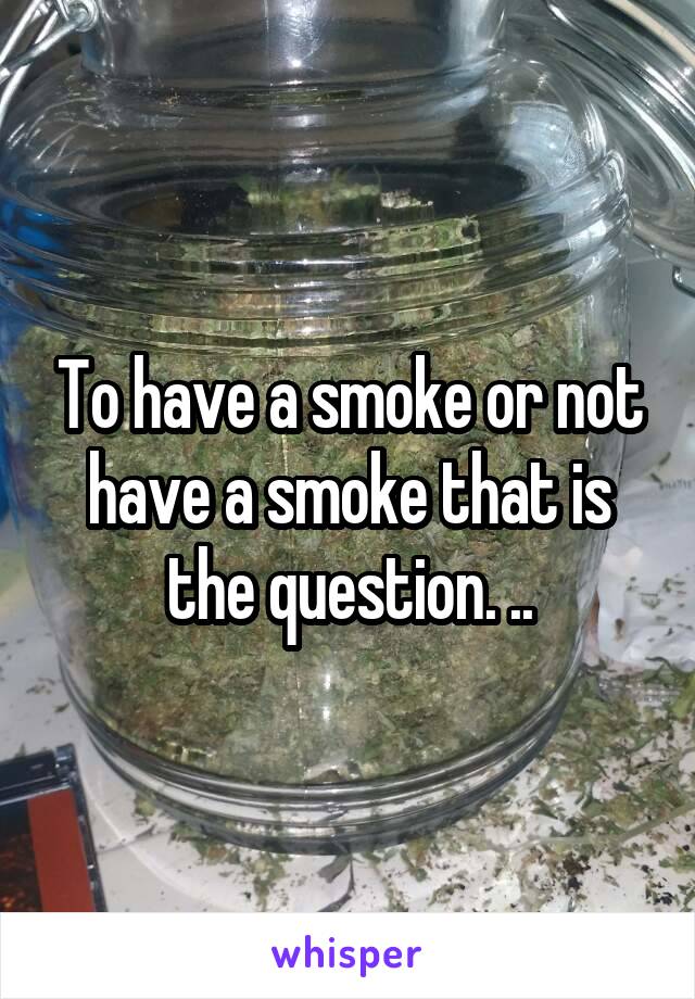 To have a smoke or not have a smoke that is the question. ..