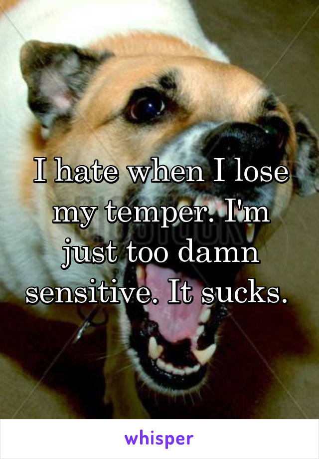 I hate when I lose my temper. I'm just too damn sensitive. It sucks. 