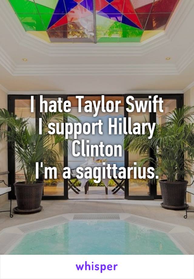 I hate Taylor Swift
I support Hillary Clinton
I'm a sagittarius.