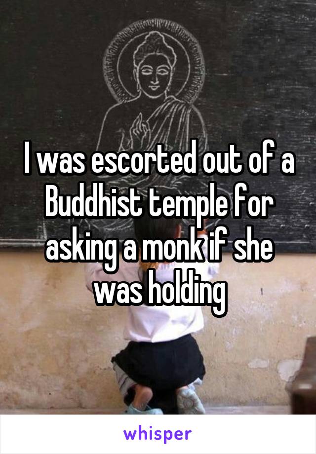 I was escorted out of a Buddhist temple for asking a monk if she was holding