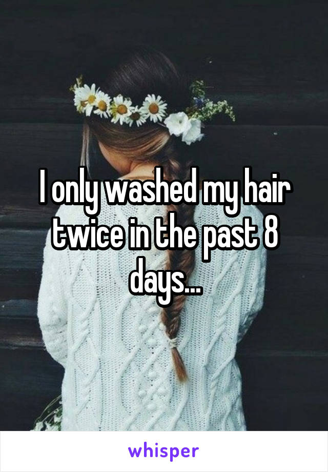 I only washed my hair twice in the past 8 days...