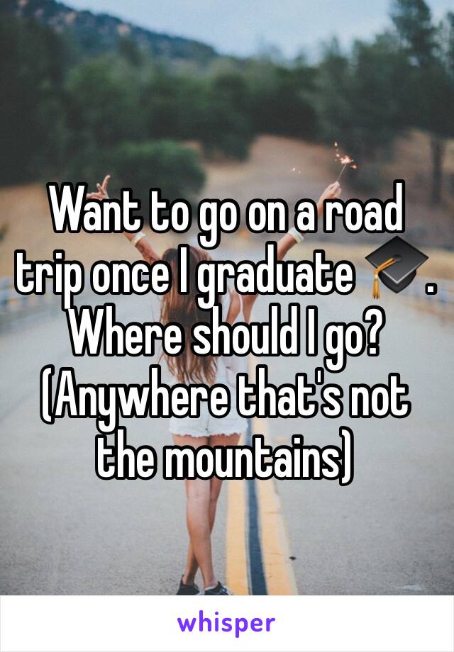 Want to go on a road trip once I graduate 🎓. Where should I go? (Anywhere that's not the mountains)