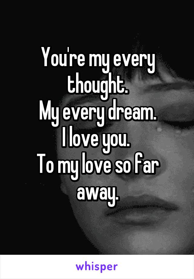 You're my every thought.
My every dream.
I love you. 
To my love so far away.
