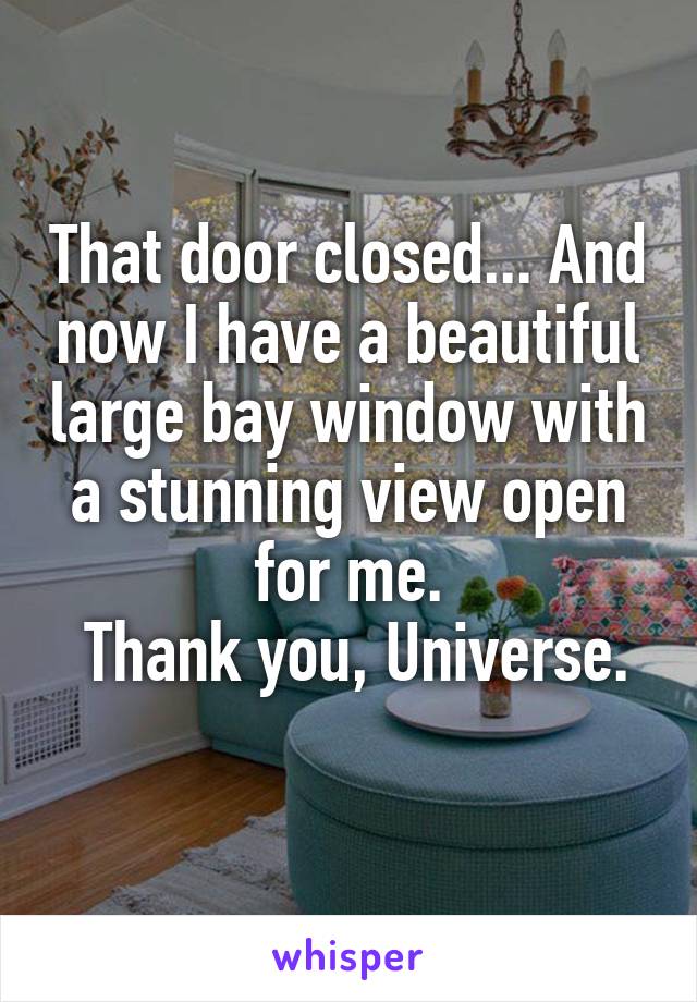 That door closed... And now I have a beautiful large bay window with a stunning view open for me.
 Thank you, Universe. 