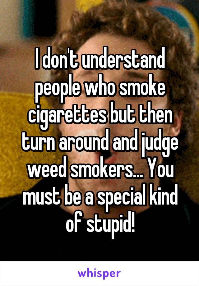 I don't understand people who smoke cigarettes but then turn around and judge weed smokers... You must be a special kind of stupid!