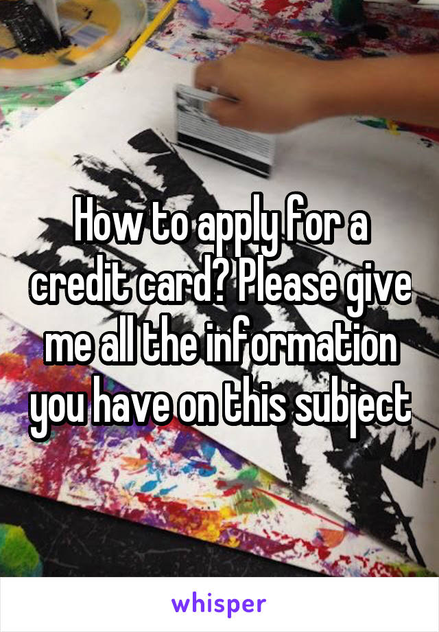 How to apply for a credit card? Please give me all the information you have on this subject