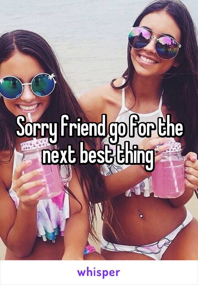 Sorry friend go for the next best thing 