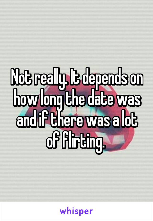 Not really. It depends on how long the date was and if there was a lot of flirting. 