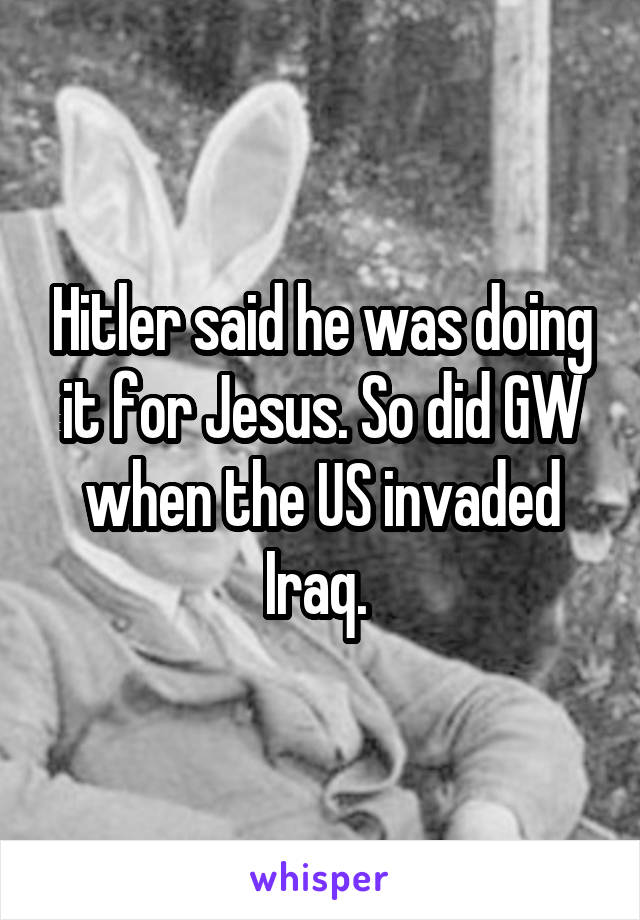 Hitler said he was doing it for Jesus. So did GW when the US invaded Iraq. 