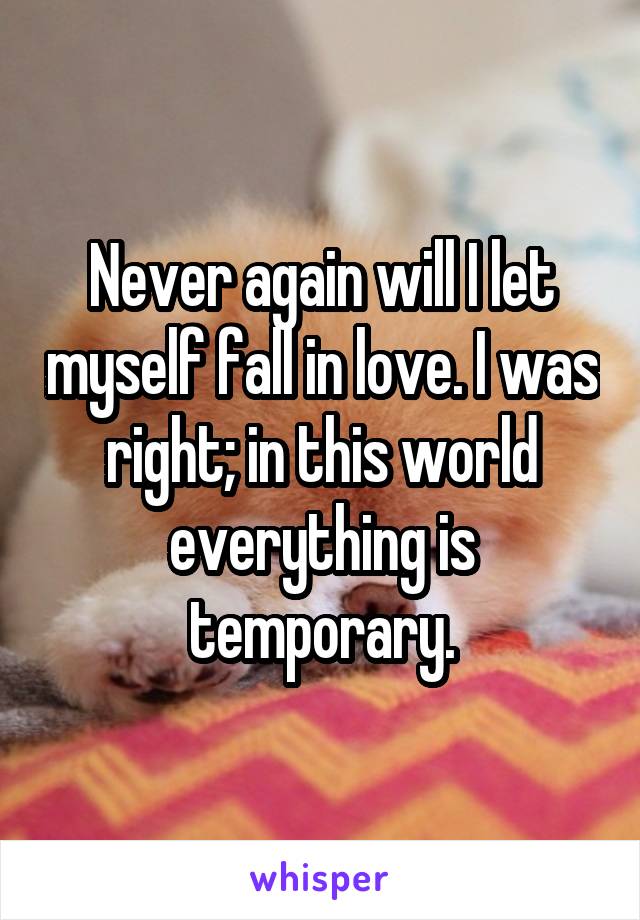 Never again will I let myself fall in love. I was right; in this world everything is temporary.